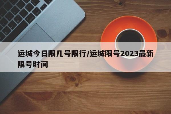 运城今日限几号限行/运城限号2023最新限号时间