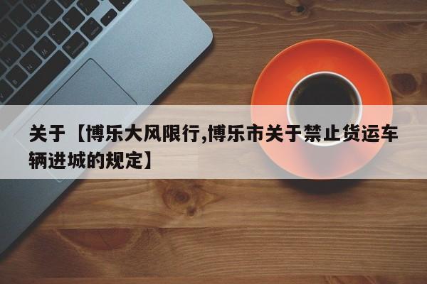 关于【博乐大风限行,博乐市关于禁止货运车辆进城的规定】