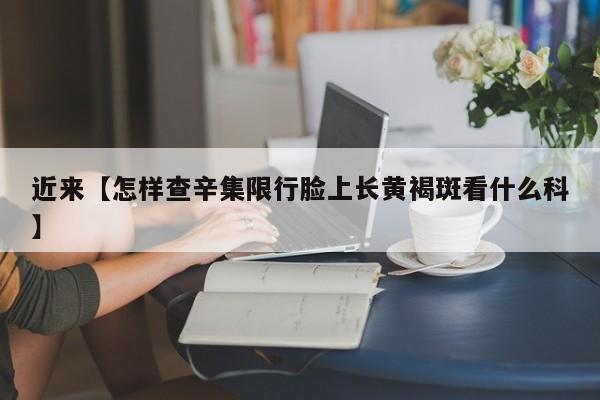 近来【怎样查辛集限行脸上长黄褐斑看什么科】