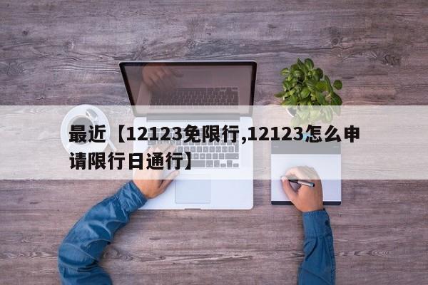 最近【12123免限行,12123怎么申请限行日通行】