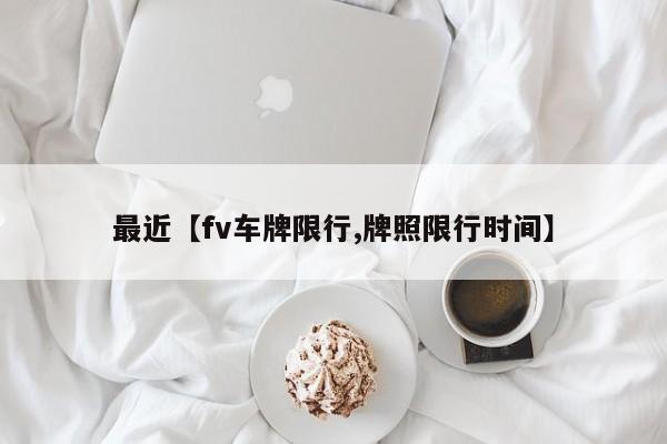 最近【fv车牌限行,牌照限行时间】