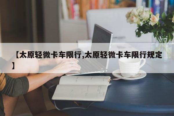 【太原轻微卡车限行,太原轻微卡车限行规定】
