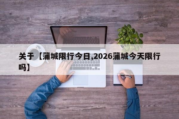 关于【蒲城限行今日,2026蒲城今天限行吗】