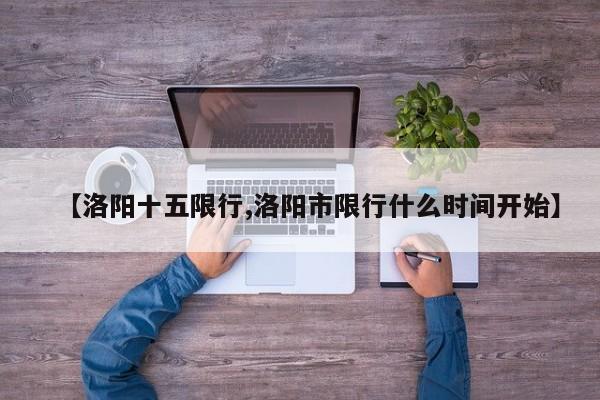 【洛阳十五限行,洛阳市限行什么时间开始】