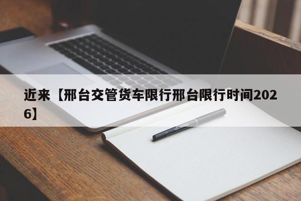 近来【邢台交管货车限行邢台限行时间2026】