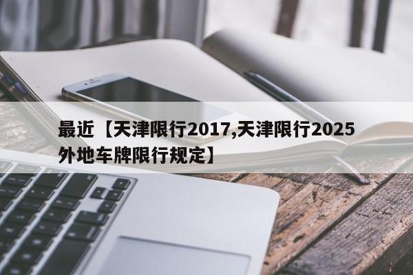 最近【天津限行2017,天津限行2025外地车牌限行规定】