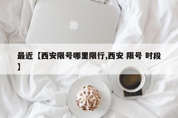 最近【西安限号哪里限行,西安 限号 时段】