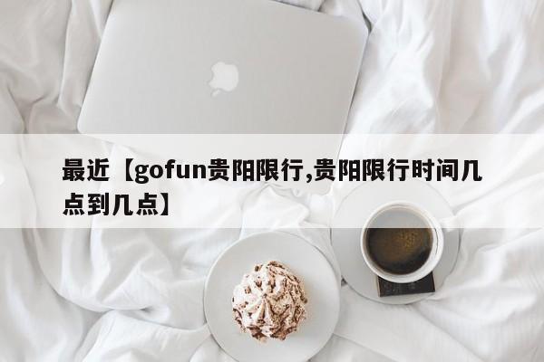 最近【gofun贵阳限行,贵阳限行时间几点到几点】
