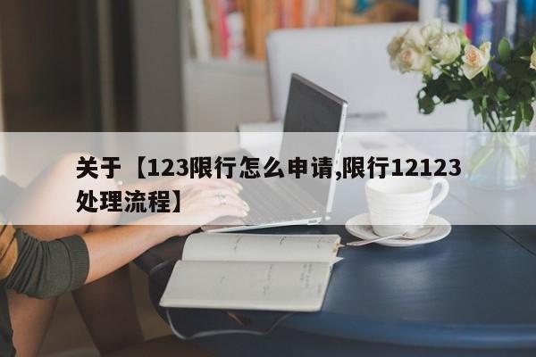关于【123限行怎么申请,限行12123处理流程】