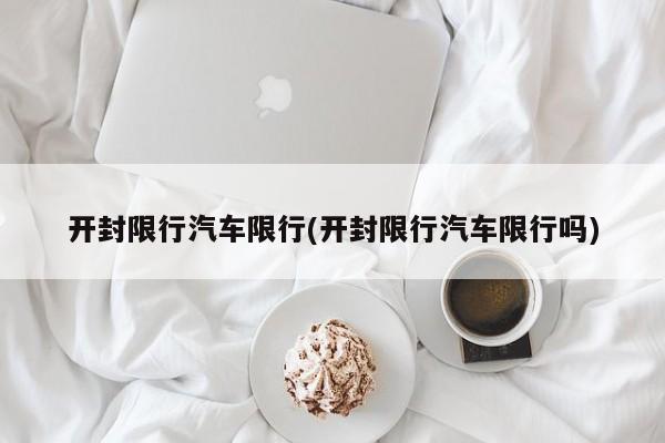 开封限行汽车限行(开封限行汽车限行吗)