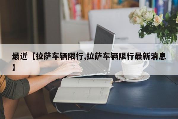 最近【拉萨车辆限行,拉萨车辆限行最新消息】