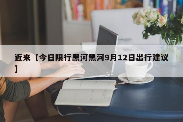 近来【今日限行黑河黑河9月12日出行建议】