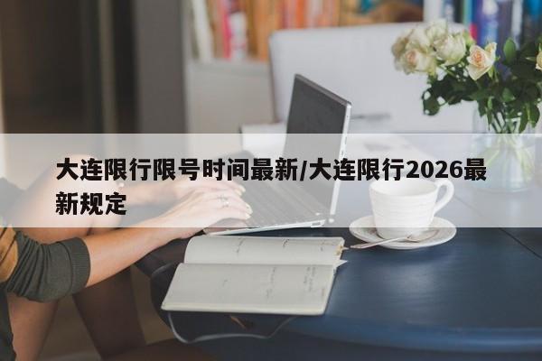 大连限行限号时间最新/大连限行2026最新规定