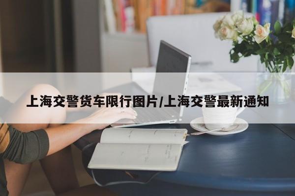 上海交警货车限行图片/上海交警最新通知