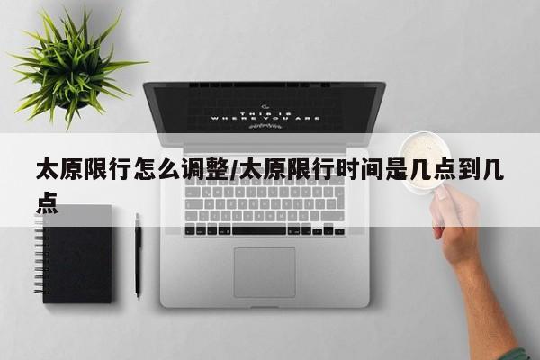 太原限行怎么调整/太原限行时间是几点到几点