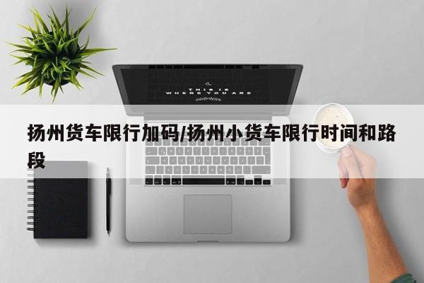 扬州货车限行加码/扬州小货车限行时间和路段
