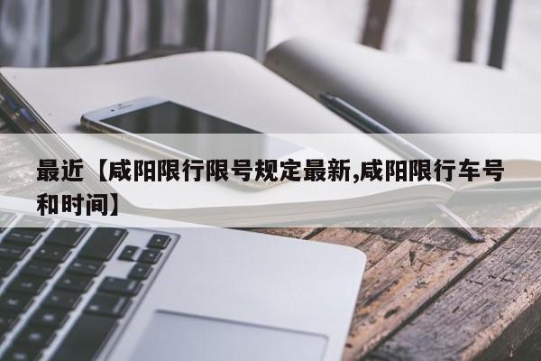 最近【咸阳限行限号规定最新,咸阳限行车号和时间】