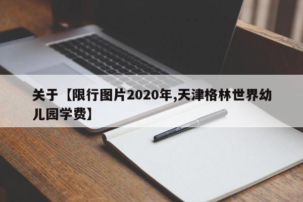 关于【限行图片2020年,天津格林世界幼儿园学费】
