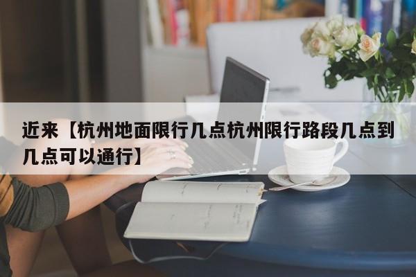 近来【杭州地面限行几点杭州限行路段几点到几点可以通行】