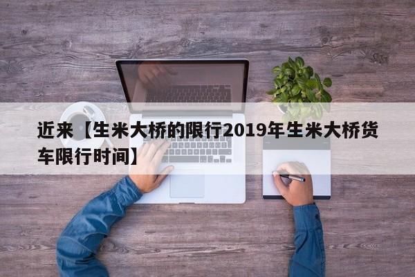 近来【生米大桥的限行2019年生米大桥货车限行时间】