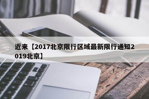 近来【2017北京限行区域最新限行通知2019北京】