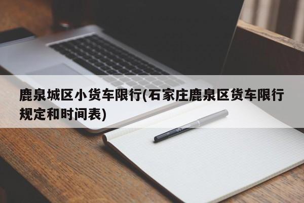 鹿泉城区小货车限行(石家庄鹿泉区货车限行规定和时间表)