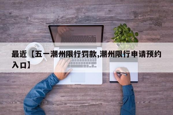 最近【五一潮州限行罚款,潮州限行申请预约入口】
