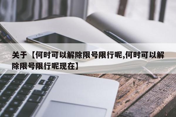 关于【何时可以解除限号限行呢,何时可以解除限号限行呢现在】