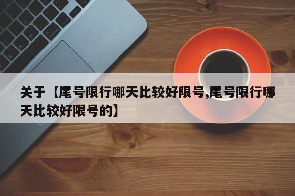 关于【尾号限行哪天比较好限号,尾号限行哪天比较好限号的】