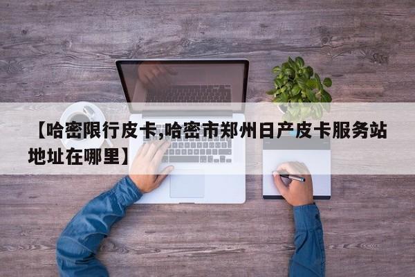 【哈密限行皮卡,哈密市郑州日产皮卡服务站地址在哪里】