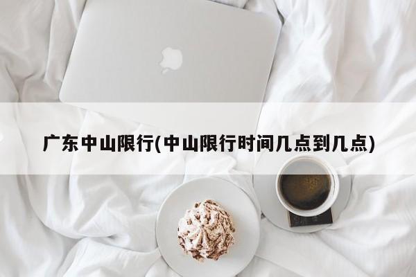 广东中山限行(中山限行时间几点到几点)