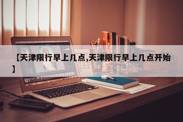 【天津限行早上几点,天津限行早上几点开始】