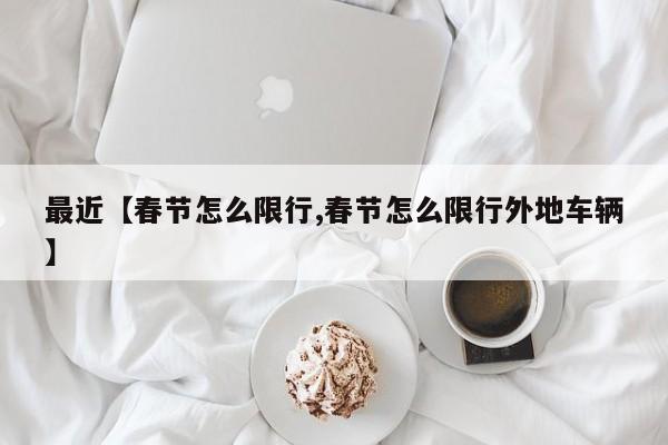最近【春节怎么限行,春节怎么限行外地车辆】