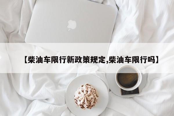 【柴油车限行新政策规定,柴油车限行吗】