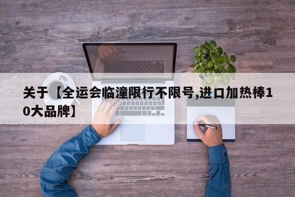关于【全运会临潼限行不限号,进口加热棒10大品牌】
