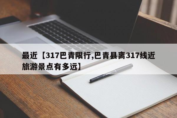 最近【317巴青限行,巴青县离317线近旅游景点有多远】