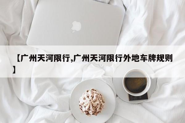 【广州天河限行,广州天河限行外地车牌规则】