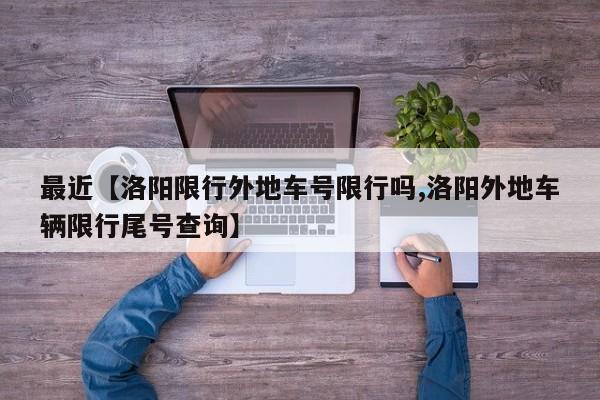 最近【洛阳限行外地车号限行吗,洛阳外地车辆限行尾号查询】