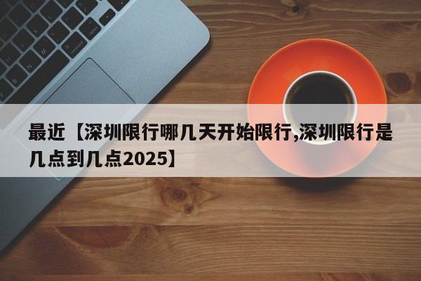 最近【深圳限行哪几天开始限行,深圳限行是几点到几点2025】
