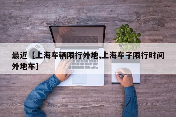 最近【上海车辆限行外地,上海车子限行时间外地车】