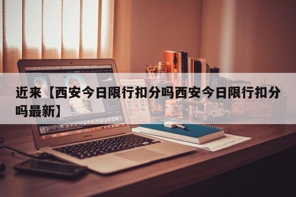 近来【西安今日限行扣分吗西安今日限行扣分吗最新】