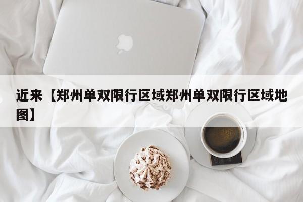 近来【郑州单双限行区域郑州单双限行区域地图】