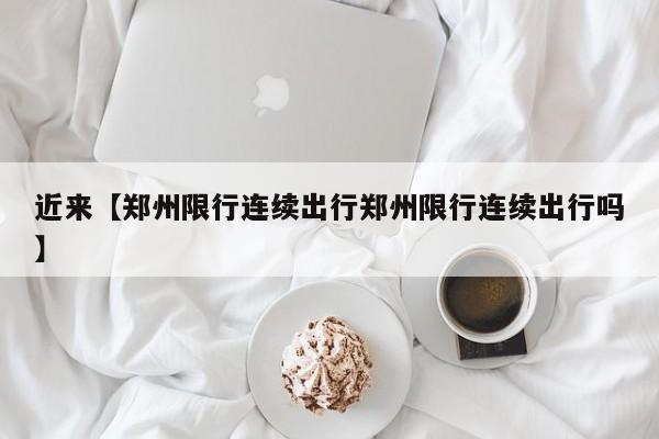 近来【郑州限行连续出行郑州限行连续出行吗】