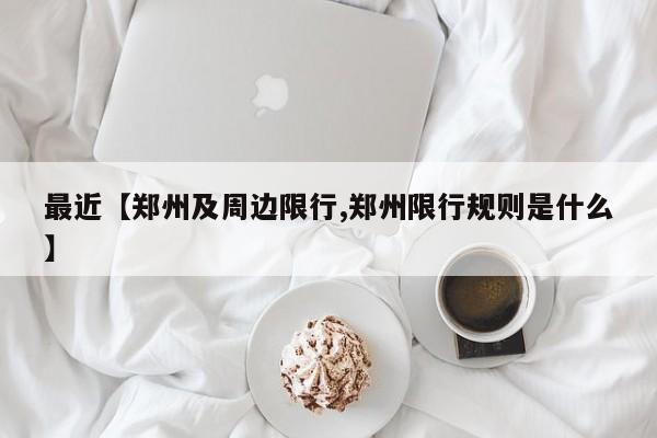 最近【郑州及周边限行,郑州限行规则是什么】
