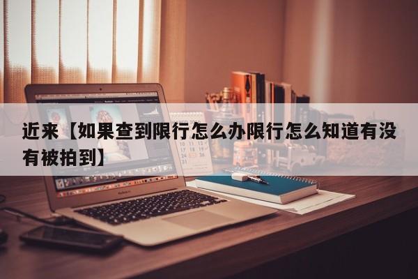 近来【如果查到限行怎么办限行怎么知道有没有被拍到】