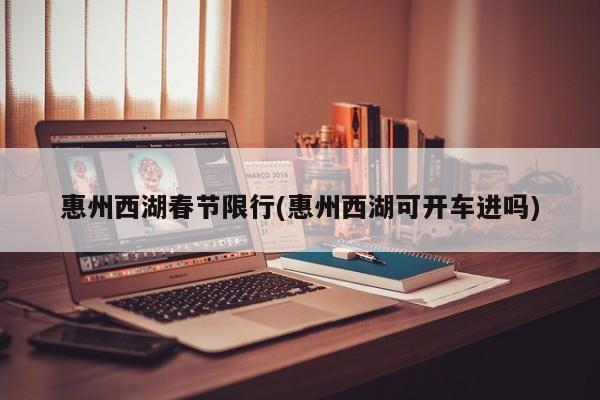 惠州西湖春节限行(惠州西湖可开车进吗)