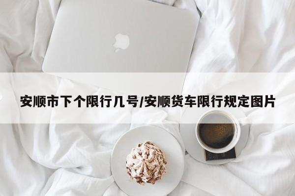安顺市下个限行几号/安顺货车限行规定图片