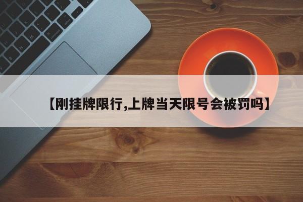 【刚挂牌限行,上牌当天限号会被罚吗】