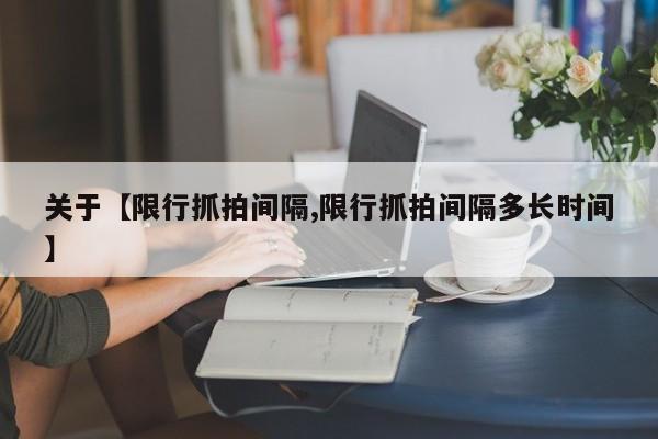 关于【限行抓拍间隔,限行抓拍间隔多长时间】