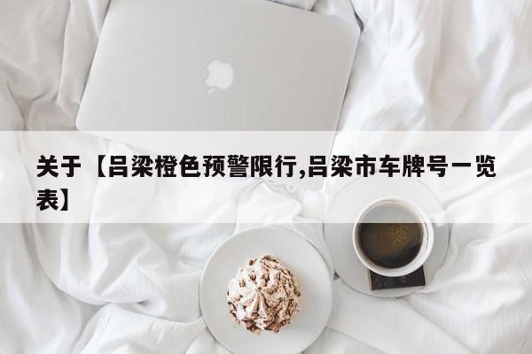 关于【吕梁橙色预警限行,吕梁市车牌号一览表】